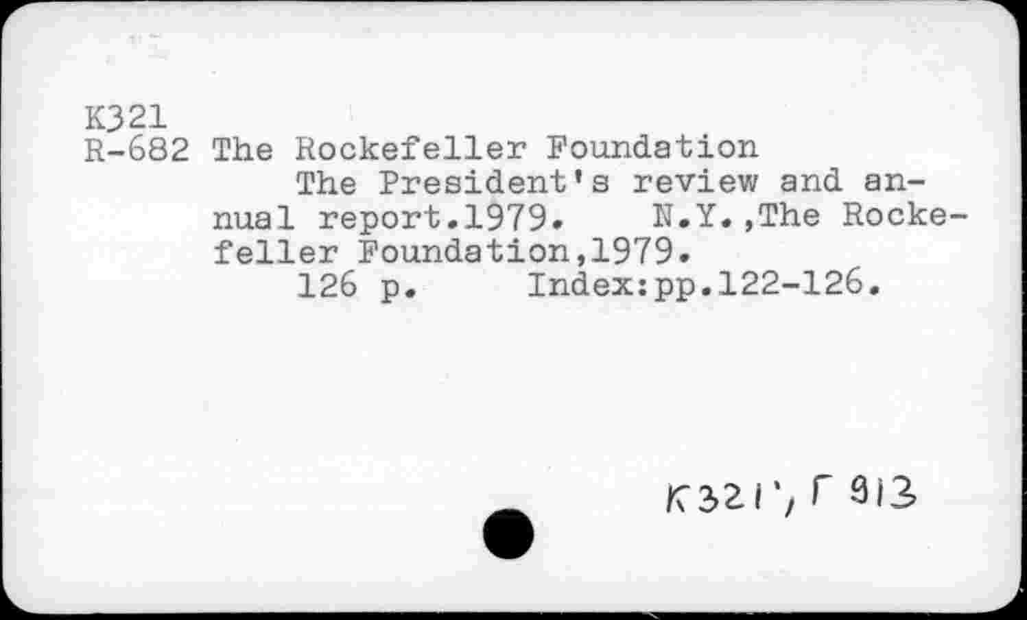 ﻿K321
R-682 The Rockefeller Foundation
The President’s review and annual report.1979. N.Y.,The Rockefeller Foundation,1979.
126 p. Index:pp.122-126.